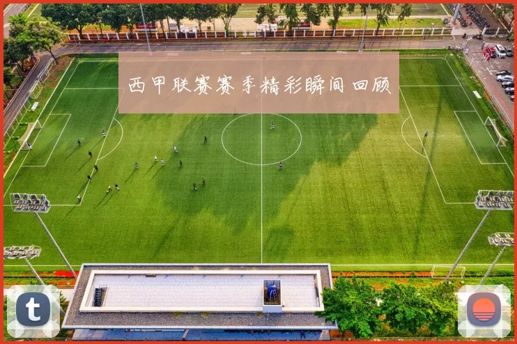 西甲联赛赛季精彩瞬间回顾