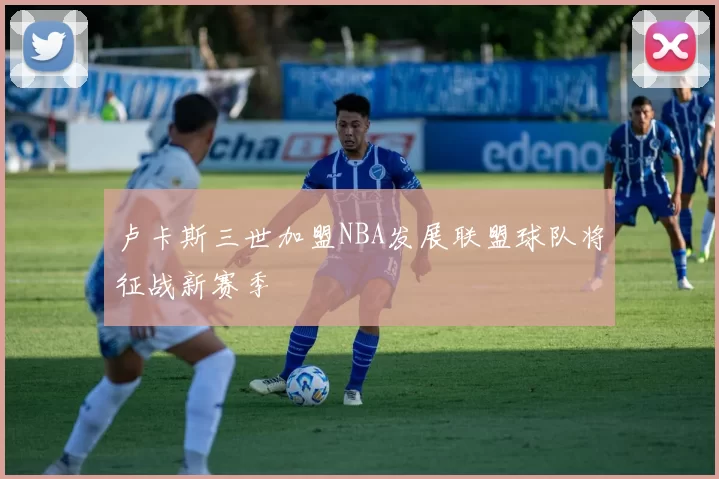 卢卡斯三世加盟NBA发展联盟球队将征战新赛季