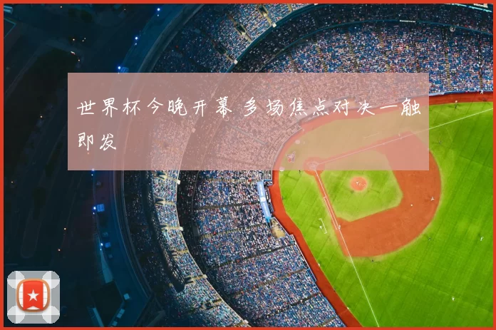 世界杯今晚开幕 多场焦点对决一触即发