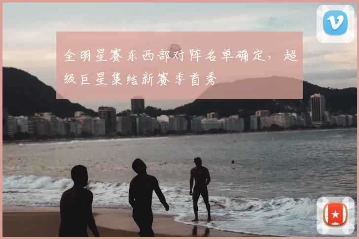 全明星赛东西部对阵名单确定，超级巨星集结新赛季首秀