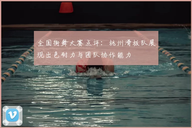 全国街舞大赛点评：杭州滑板队展现出色耐力与团队协作能力