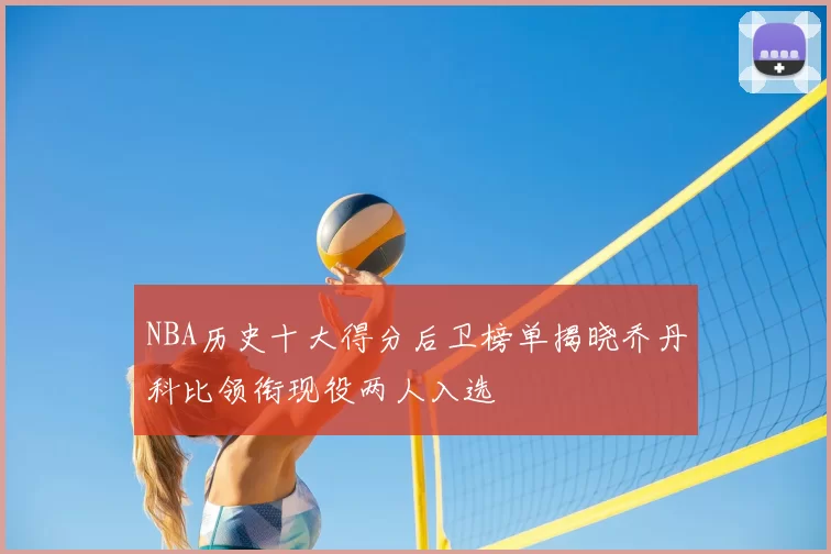 NBA历史十大得分后卫榜单揭晓乔丹科比领衔现役两人入选