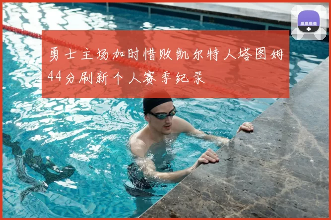 勇士主场加时惜败凯尔特人塔图姆44分刷新个人赛季纪录