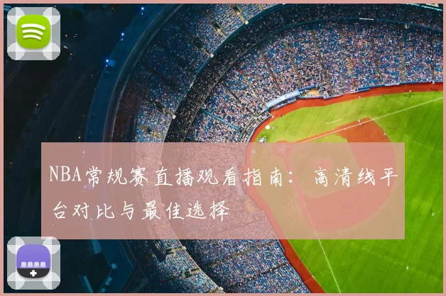 NBA常规赛直播观看指南：高清线平台对比与最佳选择