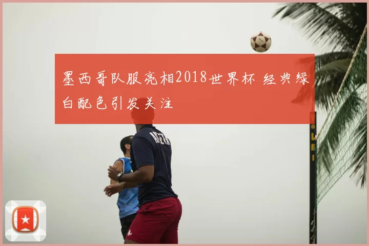 墨西哥队服亮相2018世界杯 经典绿白配色引发关注
