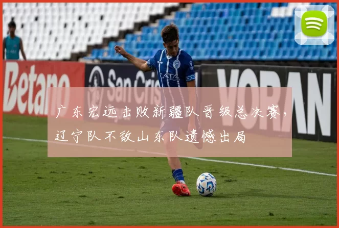 广东宏远击败新疆队晋级总决赛，辽宁队不敌山东队遗憾出局