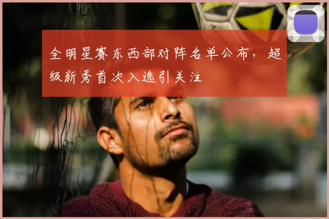 全明星赛东西部对阵名单公布，超级新秀首次入选引关注