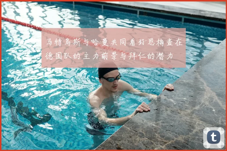 马特乌斯与哈曼共同看好恩梅查在德国队的主力前景与拜仁的潜力