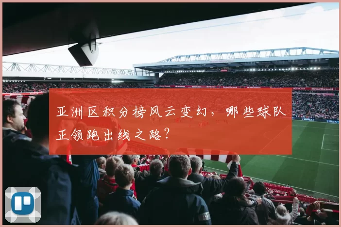 亚洲区积分榜风云变幻，哪些球队正领跑出线之路？