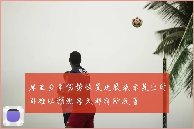 库里分享伤势恢复进展表示复出时间难以预测每天都有所改善