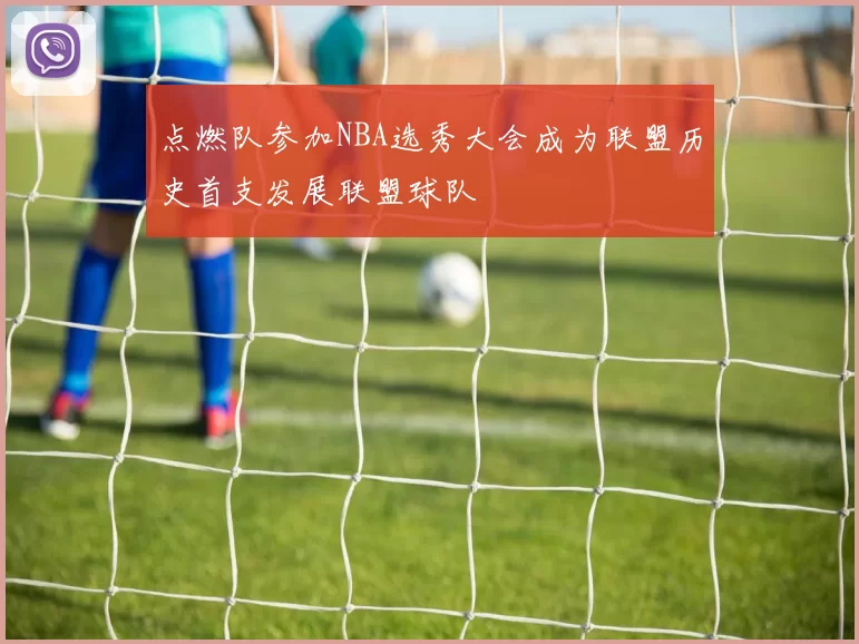 点燃队参加NBA选秀大会成为联盟历史首支发展联盟球队