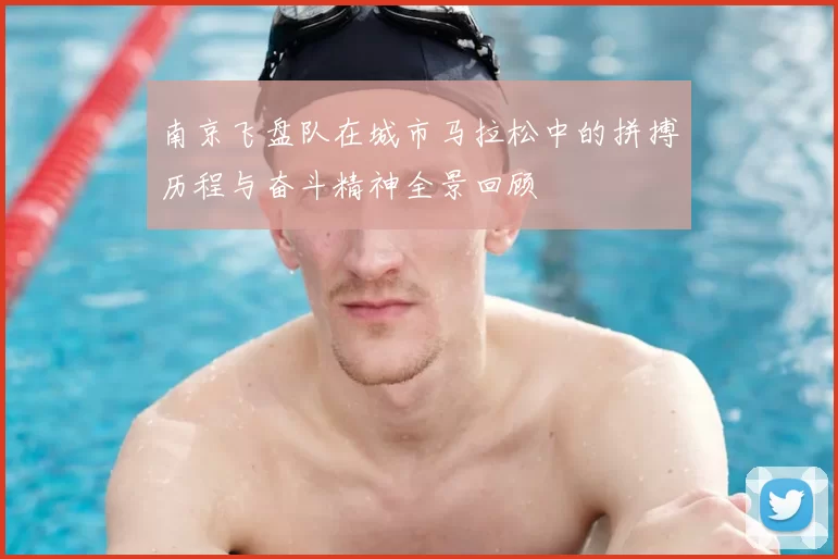 南京飞盘队在城市马拉松中的拼搏历程与奋斗精神全景回顾