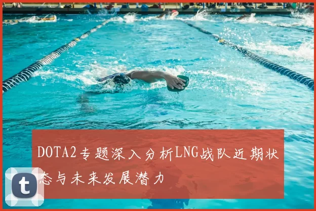 DOTA2专题深入分析LNG战队近期状态与未来发展潜力