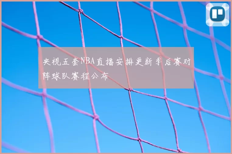 央视五套NBA直播安排更新季后赛对阵球队赛程公布