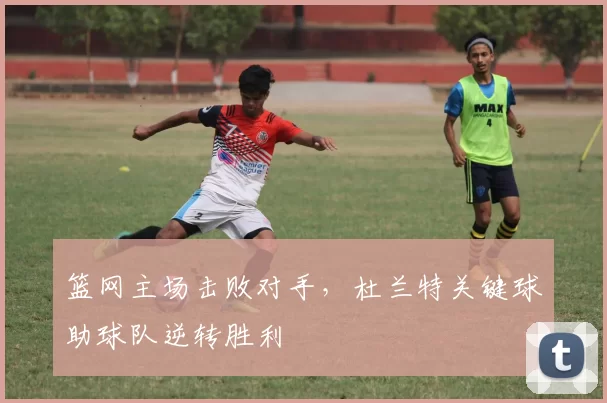 篮网主场击败对手，杜兰特关键球助球队逆转胜利