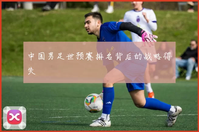 中国男足世预赛排名背后的战略得失