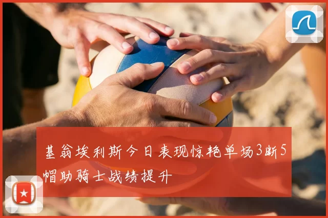 基翁埃利斯今日表现惊艳单场3断5帽助骑士战绩提升