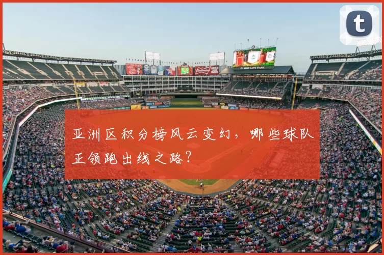 亚洲区积分榜风云变幻，哪些球队正领跑出线之路？