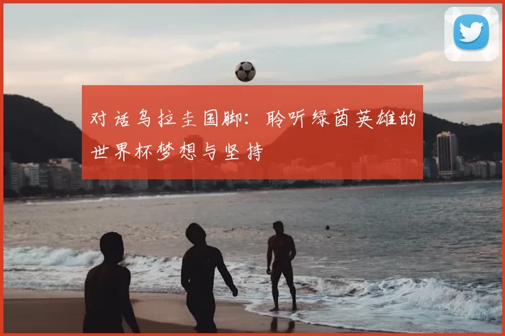 对话乌拉圭国脚：聆听绿茵英雄的世界杯梦想与坚持