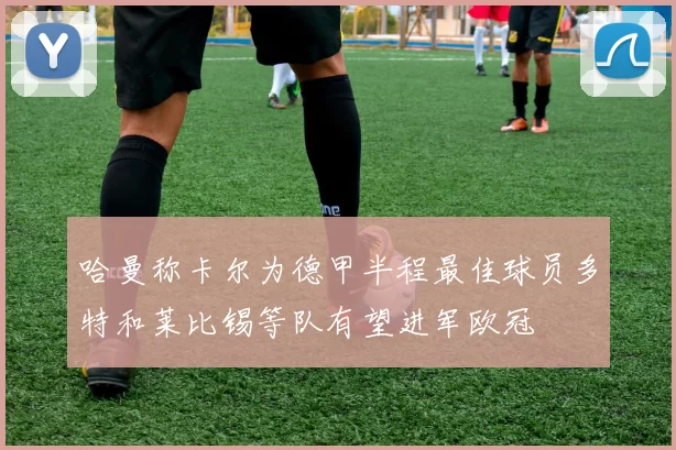 哈曼称卡尔为德甲半程最佳球员多特和莱比锡等队有望进军欧冠