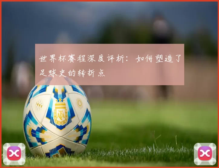 世界杯赛程深度评析：如何塑造了足球史的转折点