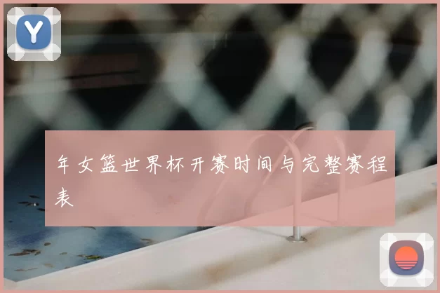 年女篮世界杯开赛时间与完整赛程表