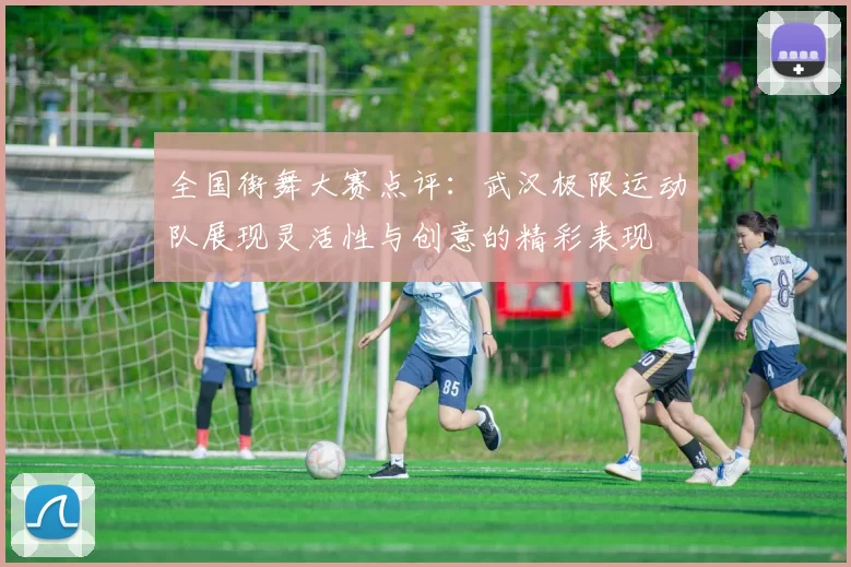 全国街舞大赛点评：武汉极限运动队展现灵活性与创意的精彩表现