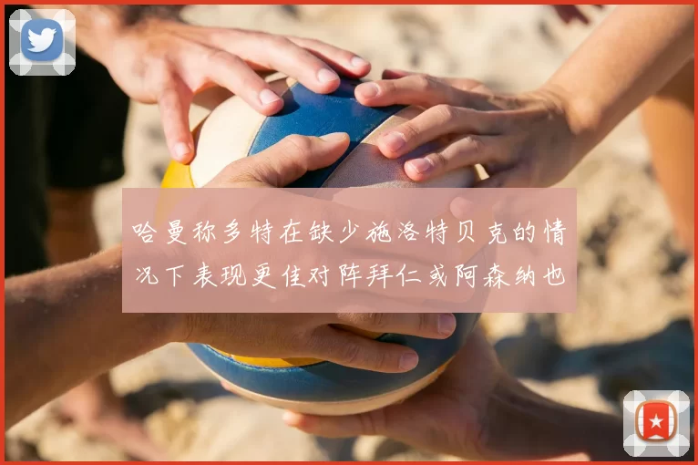哈曼称多特在缺少施洛特贝克的情况下表现更佳对阵拜仁或阿森纳也有胜算