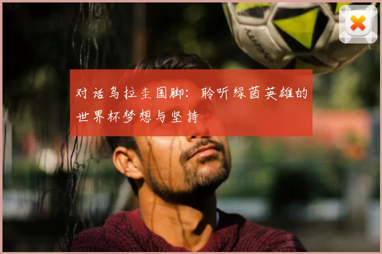 对话乌拉圭国脚：聆听绿茵英雄的世界杯梦想与坚持