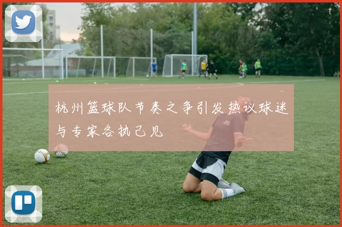 杭州篮球队节奏之争引发热议球迷与专家各执己见