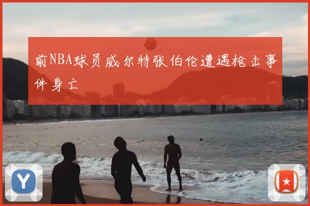 前NBA球员威尔特张伯伦遭遇枪击事件身亡