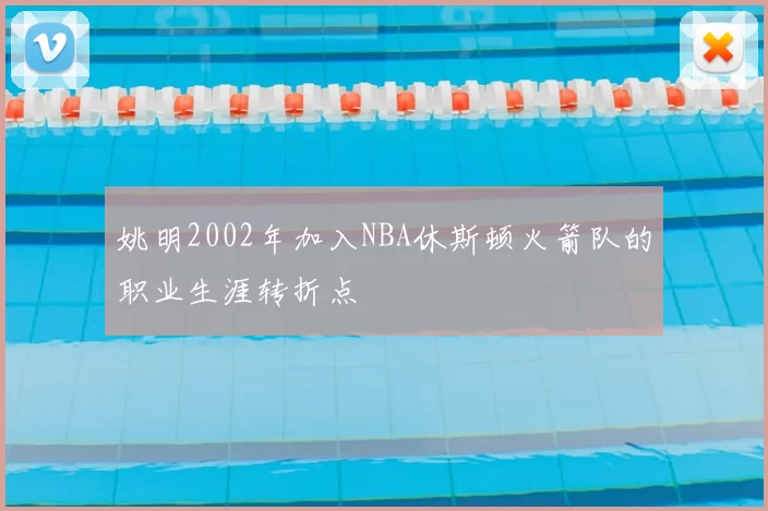 姚明2002年加入NBA休斯顿火箭队的职业生涯转折点