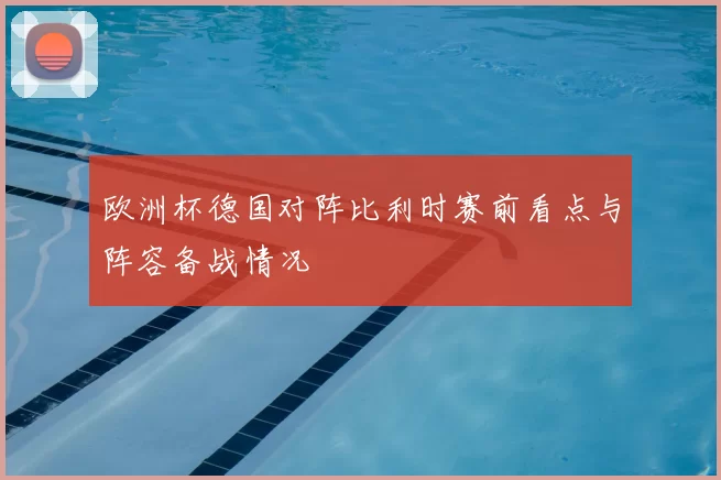 欧洲杯德国对阵比利时赛前看点与阵容备战情况