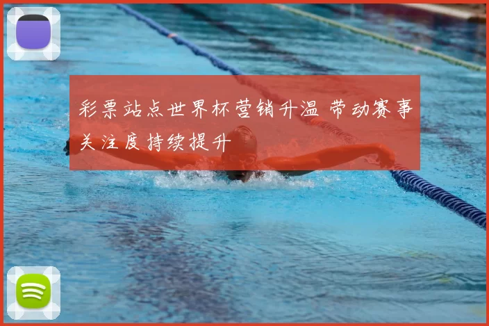 彩票站点世界杯营销升温 带动赛事关注度持续提升