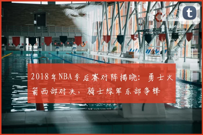 2018年NBA季后赛对阵揭晓：勇士火箭西部对决，骑士绿军东部争锋
