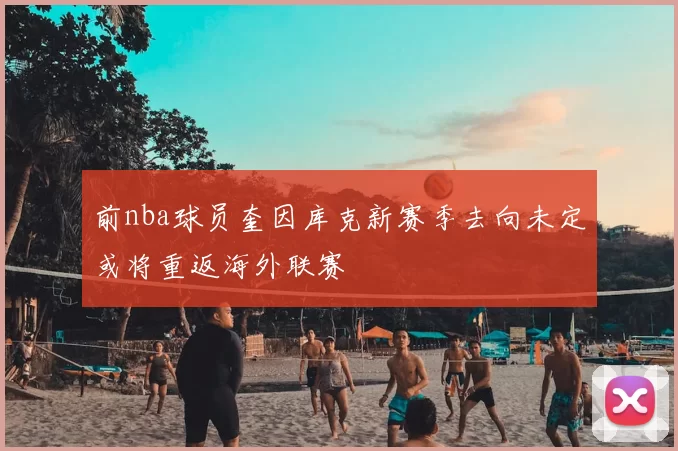 前nba球员奎因库克新赛季去向未定或将重返海外联赛
