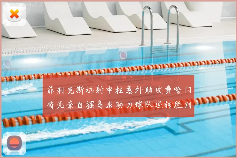 菲利克斯远射中柱意外助攻费哈门将无奈自摆乌龙助力球队逆转胜利