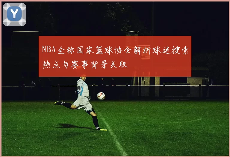 NBA全称国家篮球协会解析球迷搜索热点与赛事背景关联