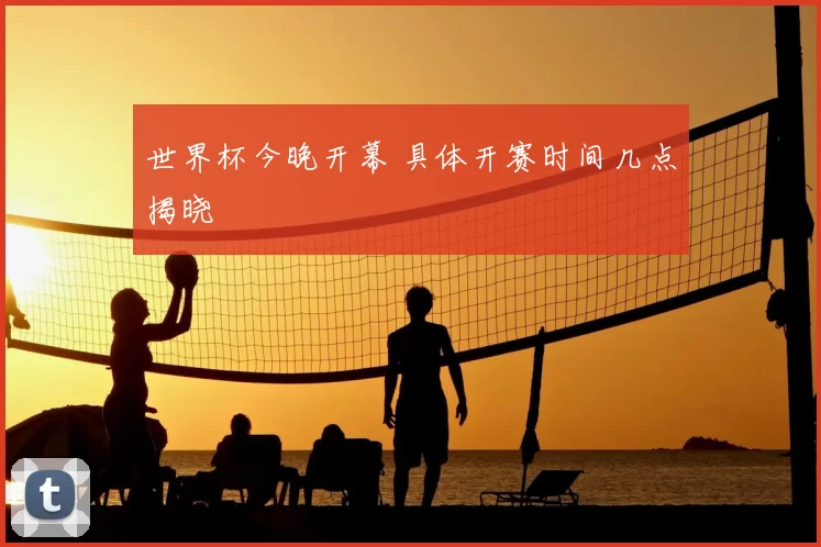 世界杯今晚开幕 具体开赛时间几点揭晓