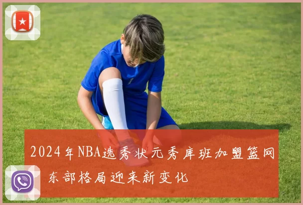 2024年NBA选秀状元秀库班加盟篮网，东部格局迎来新变化