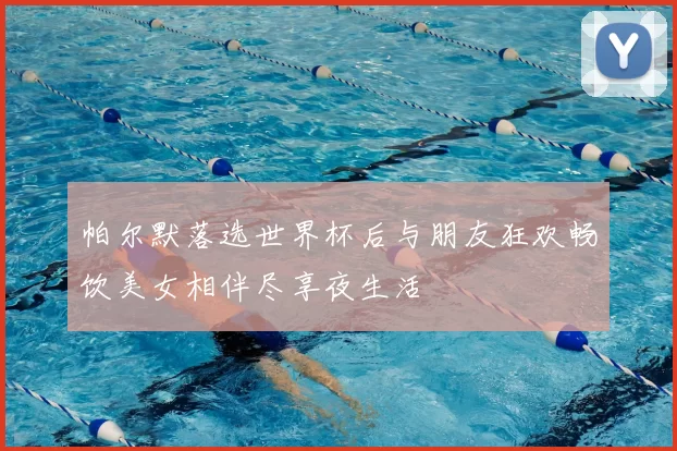 帕尔默落选世界杯后与朋友狂欢畅饮美女相伴尽享夜生活