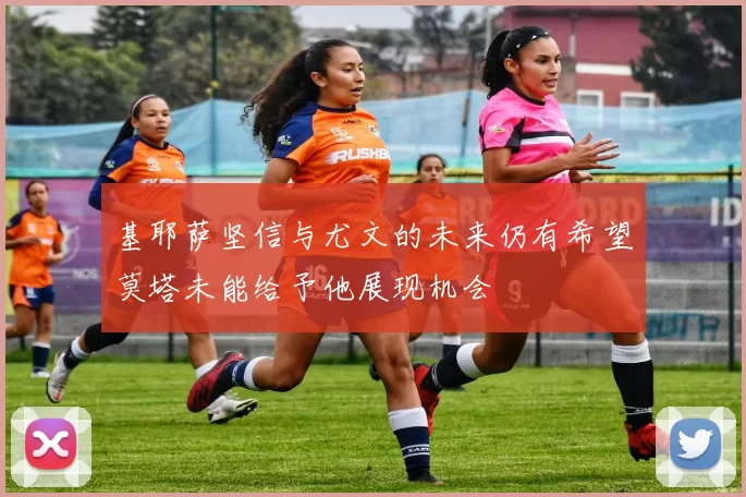 基耶萨坚信与尤文的未来仍有希望莫塔未能给予他展现机会