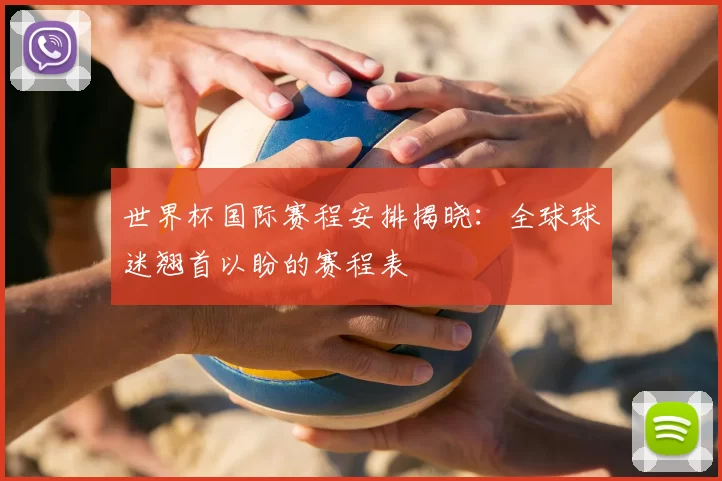 世界杯国际赛程安排揭晓：全球球迷翘首以盼的赛程表