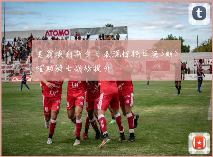 基翁埃利斯今日表现惊艳单场3断5帽助骑士战绩提升