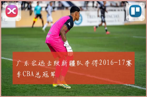 广东宏远击败新疆队夺得2016-17赛季CBA总冠军