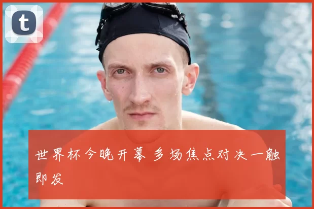 世界杯今晚开幕 多场焦点对决一触即发