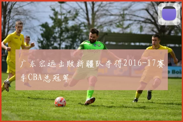 广东宏远击败新疆队夺得2016-17赛季CBA总冠军