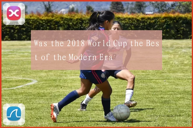 Was the 2018 World Cup the Best of the Modern Era