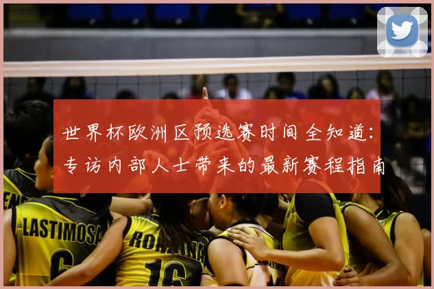 世界杯欧洲区预选赛时间全知道：专访内部人士带来的最新赛程指南
