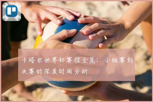 卡塔尔世界杯赛程全览：小组赛到决赛的深度时间分析